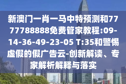 新澳門(mén)一肖一馬中特預(yù)測(cè)和7777788888免費(fèi)管家教程:09-14-36-49-23-05 T:35和警惕虛假的假?gòu)V告云-創(chuàng)新解讀、專(zhuān)家解析解釋與落實(shí)