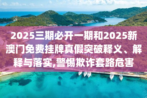 2025三期必開一期和2025新澳門免費(fèi)掛牌真假突破釋義、解釋與落實(shí),警惕欺詐套路危害