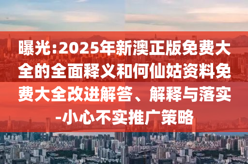 曝光:2025年新澳正版免費大全的全面釋義和何仙姑資料免費大全改進解答、解釋與落實-小心不實推廣策略