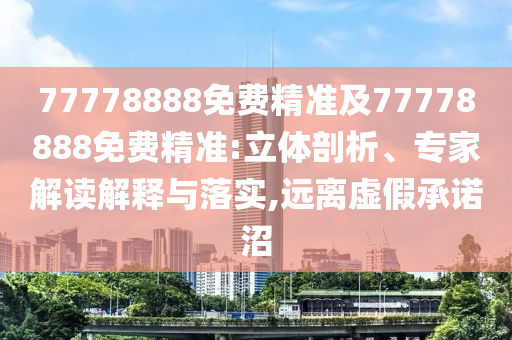77778888免費(fèi)精準(zhǔn)及77778888免費(fèi)精準(zhǔn):立體剖析、專家解讀解釋與落實(shí),遠(yuǎn)離虛假承諾沼