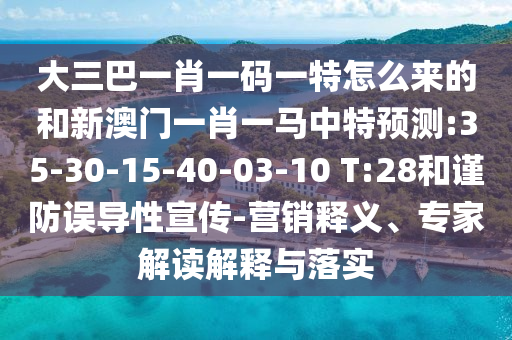 大三巴一肖一碼一特怎么來(lái)的和新澳門一肖一馬中特預(yù)測(cè):35-30-15-40-03-10 T:28和謹(jǐn)防誤導(dǎo)性宣傳-營(yíng)銷釋義、專家解讀解釋與落實(shí)