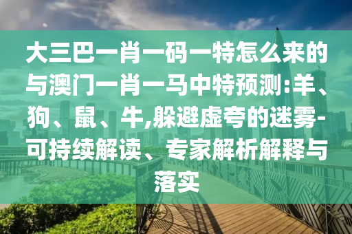 大三巴一肖一碼一特怎么來(lái)的與澳門一肖一馬中特預(yù)測(cè):羊、狗、鼠、牛,躲避虛夸的迷霧-可持續(xù)解讀、專家解析解釋與落實(shí)