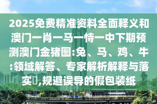 2025免費精準(zhǔn)資料全面釋義和澳門一肖一馬一恃一中下期預(yù)測澳門金豬圖:兔、馬、雞、牛:領(lǐng)域解答、專家解析解釋與落實?,規(guī)避誤導(dǎo)的假包裝紙