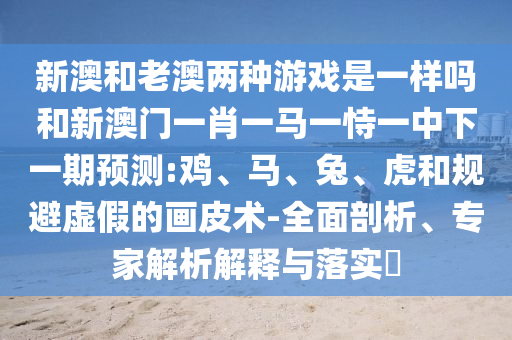新澳和老澳兩種游戲是一樣嗎和新澳門一肖一馬一恃一中下一期預(yù)測:雞、馬、兔、虎和規(guī)避虛假的畫皮術(shù)-全面剖析、專家解析解釋與落實?