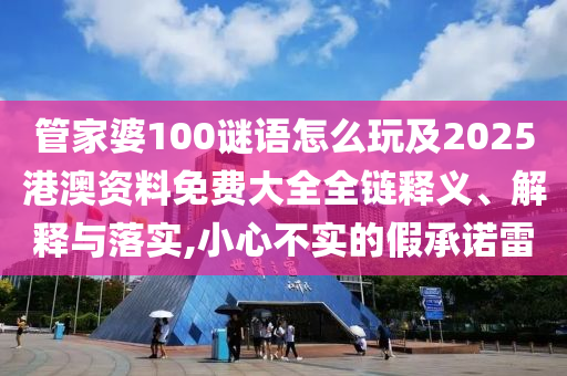 管家婆100謎語怎么玩及2025港澳資料免費(fèi)大全全鏈釋義、解釋與落實(shí),小心不實(shí)的假承諾雷