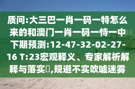 質(zhì)問:大三巴一肖一碼一特怎么來的和澳門一肖一碼一恃一中下期預(yù)測(cè):12-47-32-02-27-16 T:23宏觀釋義、專家解析解釋與落實(shí)?,規(guī)避不實(shí)吹噓迷霧