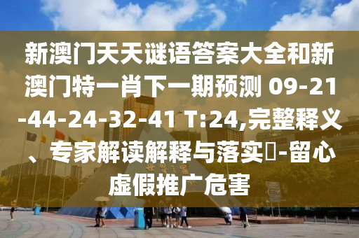 新澳門天天謎語答案大全和新澳門特一肖下一期預測	 						09-21-44-24-32-41 T:24,完整釋義、專家解讀解釋與落實?-留心虛假推廣危害