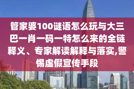 管家婆100謎語怎么玩與大三巴一肖一碼一特怎么來的全鏈釋義、專家解讀解釋與落實,警惕虛假宣傳手段