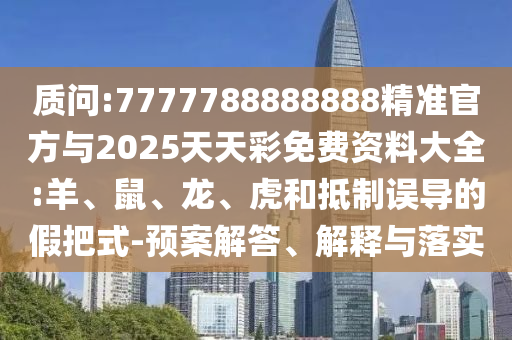 質(zhì)問(wèn):7777788888888精準(zhǔn)官方與2025天天彩免費(fèi)資料大全:羊、鼠、龍、虎和抵制誤導(dǎo)的假把式-預(yù)案解答、解釋與落實(shí)