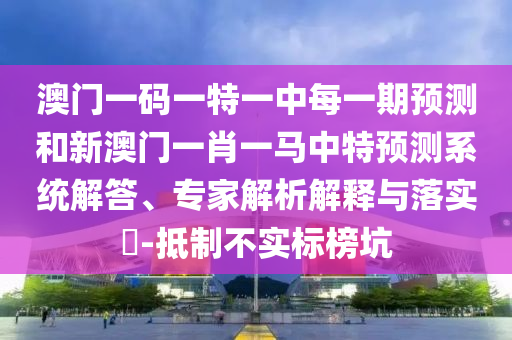 澳門一碼一特一中每一期預(yù)測(cè)和新澳門一肖一馬中特預(yù)測(cè)系統(tǒng)解答、專家解析解釋與落實(shí)?-抵制不實(shí)標(biāo)榜坑