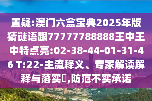 置疑:澳門六盒寶典2025年版猜謎語跟77777788888王中王中特點亮:02-38-44-01-31-46 T:22-主流釋義、專家解讀解釋與落實?,防范不實承諾