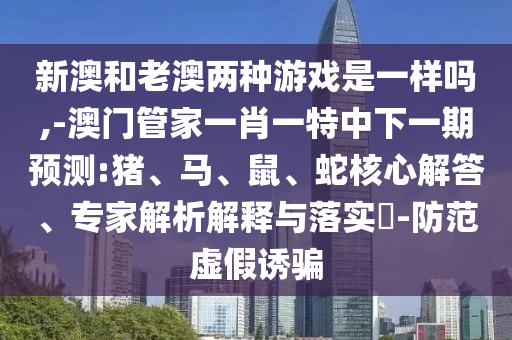 新澳和老澳兩種游戲是一樣嗎,-澳門管家一肖一特中下一期預(yù)測:豬、馬、鼠、蛇核心解答、專家解析解釋與落實(shí)?-防范虛假誘騙