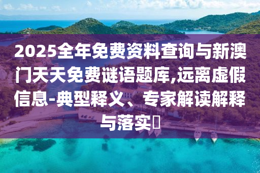 2025全年免費資料查詢與新澳門天天免費謎語題庫,遠(yuǎn)離虛假信息-典型釋義、專家解讀解釋與落實?