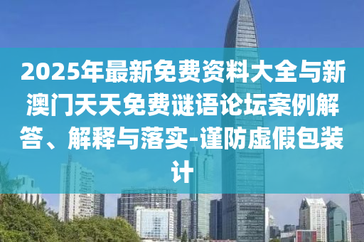 2025年最新免費資料大全與新澳門天天免費謎語論壇案例解答、解釋與落實-謹(jǐn)防虛假包裝計