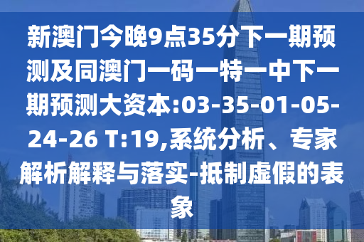 新澳門今晚9點(diǎn)35分下一期預(yù)測及同澳門一碼一特一中下一期預(yù)測大資本:03-35-01-05-24-26 T:19,系統(tǒng)分析、專家解析解釋與落實(shí)-抵制虛假的表象