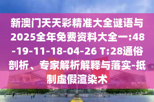 新澳門天天彩精準(zhǔn)大全謎語與2025全年免費資料大全一:48-19-11-18-04-26 T:28通俗剖析、專家解析解釋與落實-抵制虛假渲染術(shù)