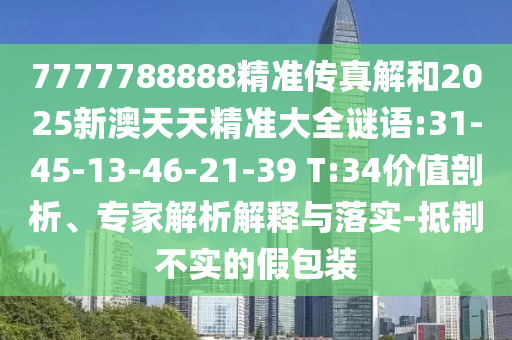 7777788888精準傳真解和2025新澳天天精準大全謎語:31-45-13-46-21-39 T:34價值剖析、專家解析解釋與落實-抵制不實的假包裝