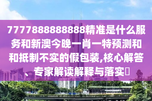 7777888888888精準(zhǔn)是什么服務(wù)和新澳今晚一肖一特預(yù)測(cè)和和抵制不實(shí)的假包裝,核心解答、專家解讀解釋與落實(shí)?