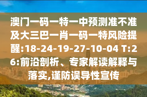 澳門一碼一特一中預(yù)測(cè)準(zhǔn)不準(zhǔn)及大三巴一肖一碼一特風(fēng)險(xiǎn)提醒:18-24-19-27-10-04 T:26:前沿剖析、專家解讀解釋與落實(shí),謹(jǐn)防誤導(dǎo)性宣傳