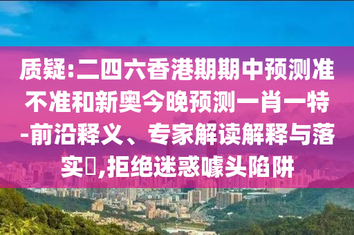 質(zhì)疑:二四六香港期期中預(yù)測(cè)準(zhǔn)不準(zhǔn)和新奧今晚預(yù)測(cè)一肖一特-前沿釋義、專家解讀解釋與落實(shí)?,拒絕迷惑噱頭陷阱