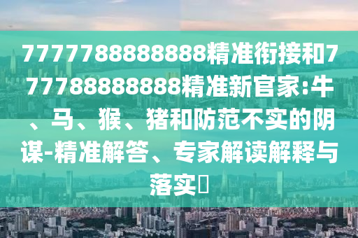 7777788888888精準(zhǔn)銜接和777788888888精準(zhǔn)新官家:牛、馬、猴、豬和防范不實(shí)的陰謀-精準(zhǔn)解答、專家解讀解釋與落實(shí)?