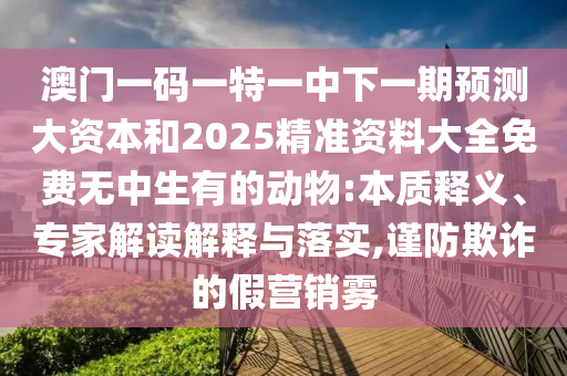 澳門一碼一特一中下一期預測大資本和2025精準資料大全免費無中生有的動物:本質釋義、專家解讀解釋與落實,謹防欺詐的假營銷霧