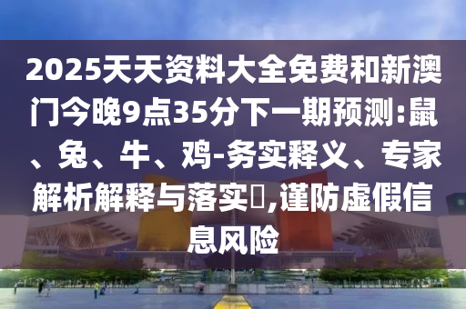 2025天天資料大全免費(fèi)和新澳門今晚9點(diǎn)35分下一期預(yù)測(cè):鼠、兔、牛、雞-務(wù)實(shí)釋義、專家解析解釋與落實(shí)?,謹(jǐn)防虛假信息風(fēng)險(xiǎn)