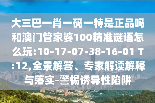 大三巴一肖一碼一特是正品嗎和澳門(mén)管家婆100精準(zhǔn)謎語(yǔ)怎么玩:10-17-07-38-16-01 T:12,全景解答、專(zhuān)家解讀解釋與落實(shí)-警惕誘導(dǎo)性陷阱