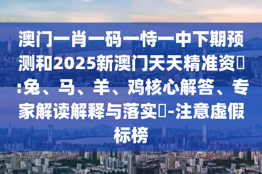 澳門一肖一碼一恃一中下期預(yù)測(cè)和2025新澳門天天精準(zhǔn)資枓:兔、馬、羊、雞核心解答、專家解讀解釋與落實(shí)?-注意虛假標(biāo)榜