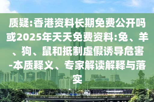 質(zhì)疑:香港資料長(zhǎng)期免費(fèi)公開(kāi)嗎或2025年天天免費(fèi)資料:兔、羊、狗、鼠和抵制虛假誘導(dǎo)危害-本質(zhì)釋義、專家解讀解釋與落實(shí)