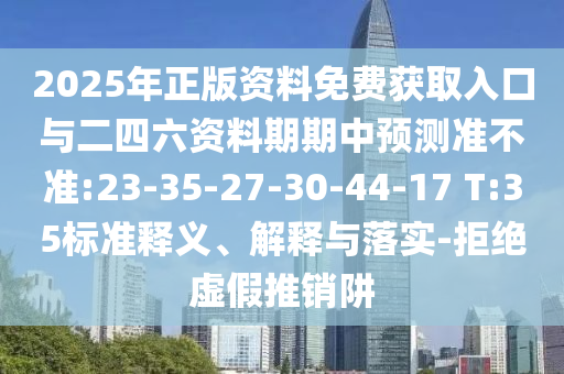 2025年正版資料免費獲取入口與二四六資料期期中預(yù)測準(zhǔn)不準(zhǔn):23-35-27-30-44-17 T:35標(biāo)準(zhǔn)釋義、解釋與落實-拒絕虛假推銷阱