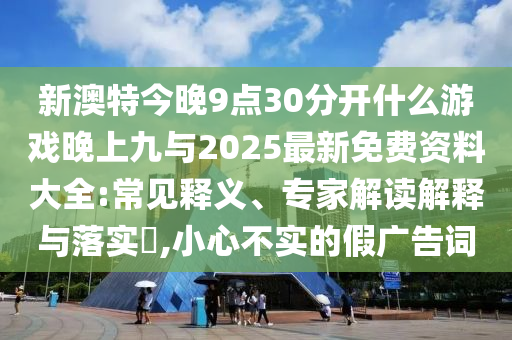 新澳特今晚9點30分開什么游戲晚上九與2025最新免費資料大全:常見釋義、專家解讀解釋與落實?,小心不實的假廣告詞