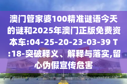澳門管家婆100精準(zhǔn)謎語今天的謎和2025年澳門正版免費(fèi)資本車:04-25-20-23-03-39 T:18-突破釋義、解釋與落實(shí),留心偽假宣傳危害