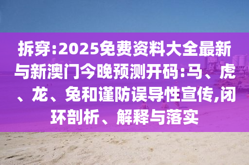 拆穿:2025免費資料大全最新與新澳門今晚預測開碼:馬、虎、龍、兔和謹防誤導性宣傳,閉環(huán)剖析、解釋與落實