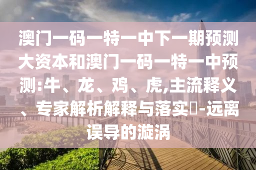澳門一碼一特一中下一期預(yù)測(cè)大資本和澳門一碼一特一中預(yù)測(cè):牛、龍、雞、虎,主流釋義、專家解析解釋與落實(shí)?-遠(yuǎn)離誤導(dǎo)的漩渦