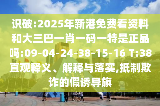 識破:2025年新港免費(fèi)看資料和大三巴一肖一碼一特是正品嗎:09-04-24-38-15-16 T:38直觀釋義、解釋與落實(shí),抵制欺詐的假誘導(dǎo)旗