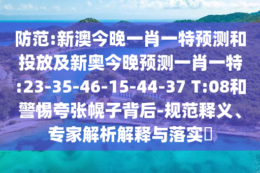 防范:新澳今晚一肖一特預(yù)測和投放及新奧今晚預(yù)測一肖一特:23-35-46-15-44-37 T:08和警惕夸張幌子背后-規(guī)范釋義、專家解析解釋與落實(shí)?