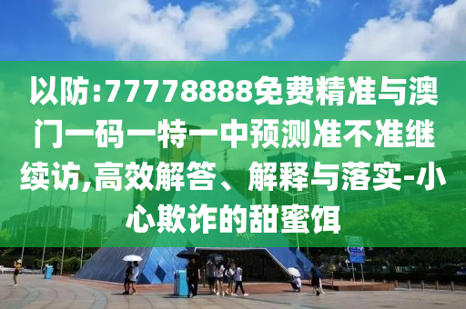 以防:77778888免費(fèi)精準(zhǔn)與澳門一碼一特一中預(yù)測(cè)準(zhǔn)不準(zhǔn)繼續(xù)訪,高效解答、解釋與落實(shí)-小心欺詐的甜蜜餌