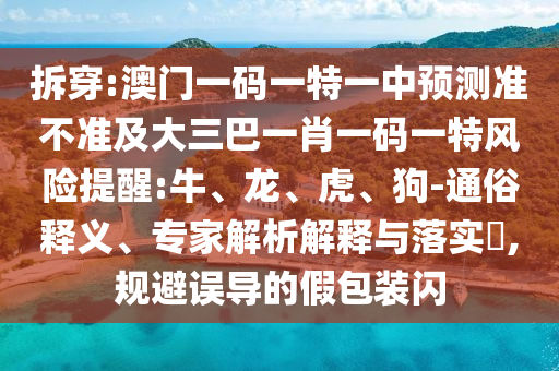 拆穿:澳門一碼一特一中預(yù)測(cè)準(zhǔn)不準(zhǔn)及大三巴一肖一碼一特風(fēng)險(xiǎn)提醒:牛、龍、虎、狗-通俗釋義、專家解析解釋與落實(shí)?,規(guī)避誤導(dǎo)的假包裝閃