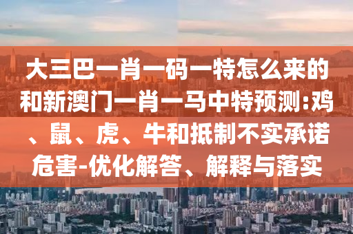 大三巴一肖一碼一特怎么來的和新澳門一肖一馬中特預測:雞、鼠、虎、牛和抵制不實承諾危害-優(yōu)化解答、解釋與落實