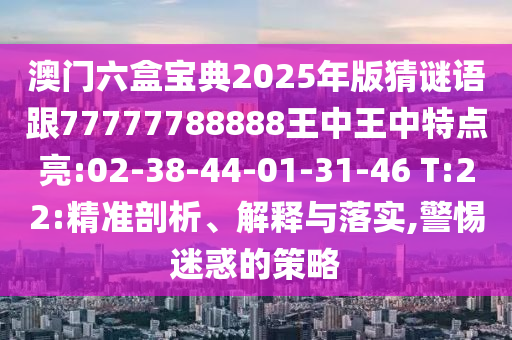 澳門六盒寶典2025年版猜謎語跟77777788888王中王中特點亮:02-38-44-01-31-46 T:22:精準剖析、解釋與落實,警惕迷惑的策略