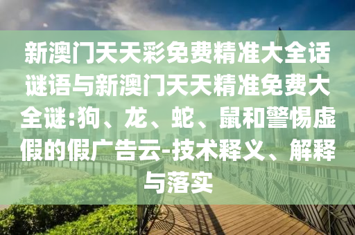 新澳門天天彩免費(fèi)精準(zhǔn)大全話謎語與新澳門天天精準(zhǔn)免費(fèi)大全謎:狗、龍、蛇、鼠和警惕虛假的假?gòu)V告云-技術(shù)釋義、解釋與落實(shí)
