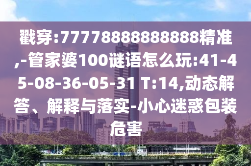 戳穿:77778888888888精準,-管家婆100謎語怎么玩:41-45-08-36-05-31 T:14,動態(tài)解答、解釋與落實-小心迷惑包裝危害