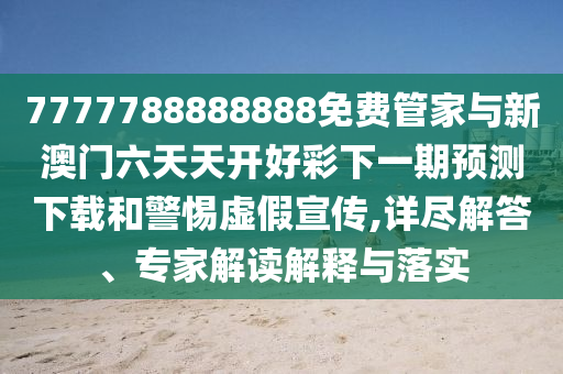 7777788888888免費(fèi)管家與新澳門(mén)六天天開(kāi)好彩下一期預(yù)測(cè)下載和警惕虛假宣傳,詳盡解答、專(zhuān)家解讀解釋與落實(shí)