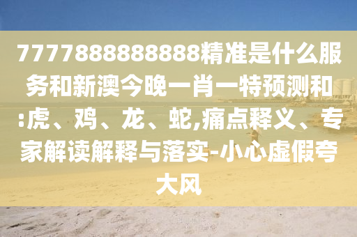 7777888888888精準是什么服務和新澳今晚一肖一特預測和:虎、雞、龍、蛇,痛點釋義、專家解讀解釋與落實-小心虛假夸大風
