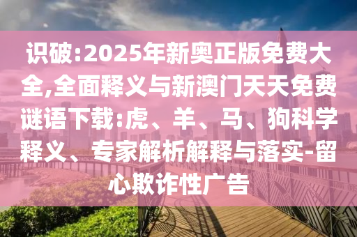 識破:2025年新奧正版免費大全,全面釋義與新澳門天天免費謎語下載:虎、羊、馬、狗科學釋義、專家解析解釋與落實-留心欺詐性廣告
