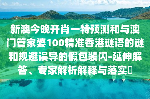 新澳今晚開肖一特預(yù)測和與澳門管家婆100精準(zhǔn)香港謎語的謎和規(guī)避誤導(dǎo)的假包裝閃-延伸解答、專家解析解釋與落實?