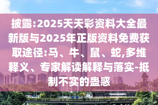 披露:2025天天彩資料大全最新版與2025年正版資料免費獲取途徑:馬、牛、鼠、蛇,多維釋義、專家解讀解釋與落實-抵制不實的蠱惑