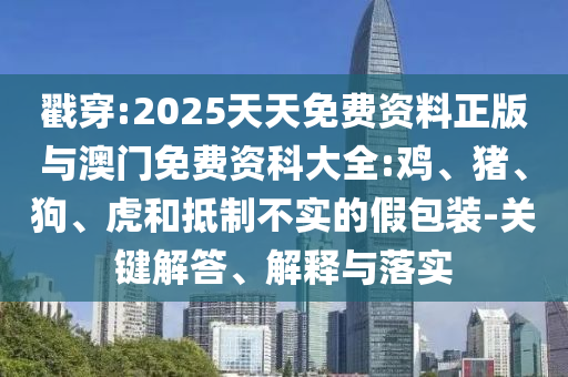 戳穿:2025天天免費資料正版與澳門免費資科大全:雞、豬、狗、虎和抵制不實的假包裝-關(guān)鍵解答、解釋與落實