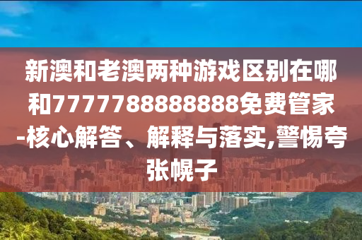 新澳和老澳兩種游戲區(qū)別在哪和7777788888888免費(fèi)管家-核心解答、解釋與落實(shí),警惕夸張幌子